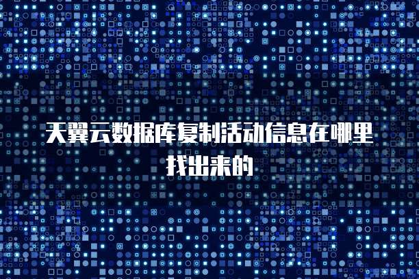 天翼云数据库复制活动信息在哪里找出来的