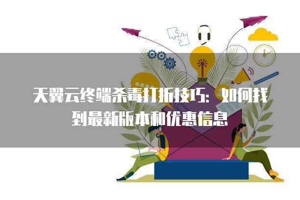 天翼云终端杀毒打折技巧:如何找到最新版本和优惠信息