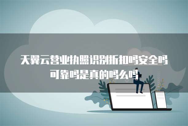 天翼云营业执照识别折扣吗安全吗可靠吗是真的吗么吗