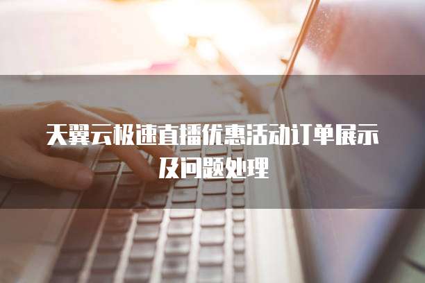 天翼云极速直播优惠活动订单展示及问题处理