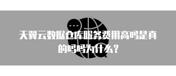 天翼云数据仓库服务费用高吗是真的吗吗为什么？