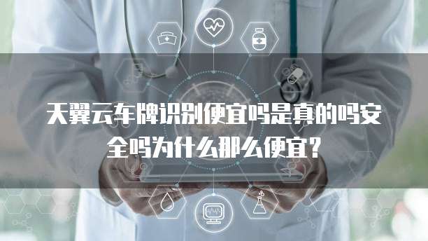 天翼云车牌识别便宜吗是真的吗安全吗为什么那么便宜?