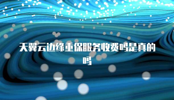 天翼云边缘重保服务收费吗是真的吗