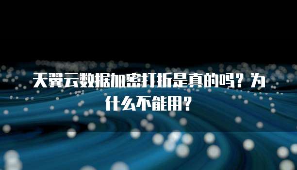 天翼云数据加密打折是真的吗?为什么不能用?