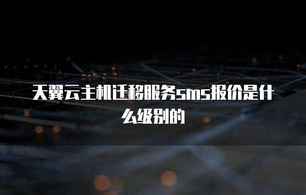 天翼云主机迁移服务sms报价是什么级别的