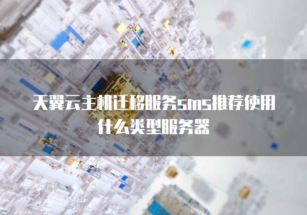 天翼云主机迁移服务sms推荐使用什么类型服务器