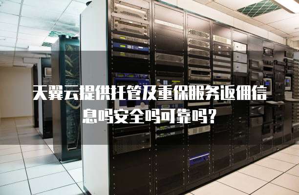 天翼云提供托管及重保服务返佣信息吗安全吗可靠吗?