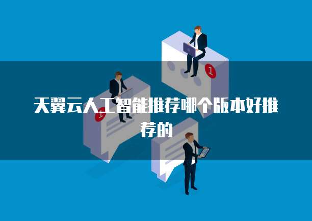 天翼云人工智能推荐哪个版本好推荐的
