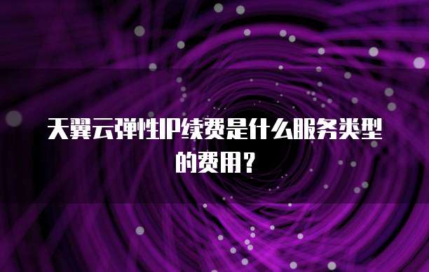 天翼云弹性IP续费是什么服务类型的费用?