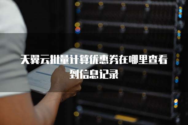 天翼云批量计算优惠券在哪里查看到信息记录
