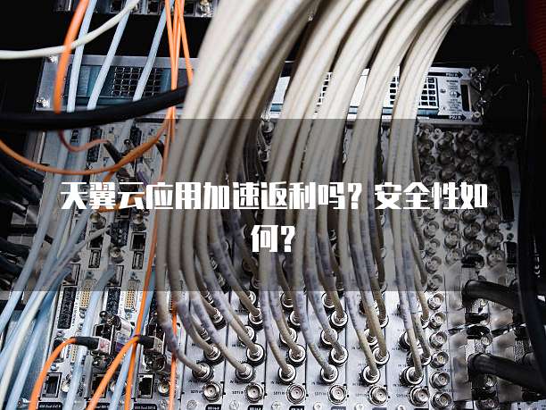 天翼云应用加速返利吗?安全性如何?