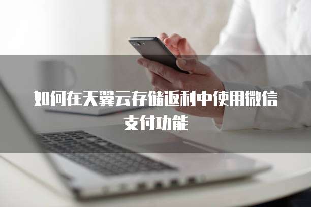 如何在天翼云存储返利中使用微信支付功能