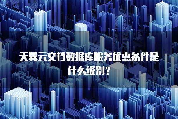 天翼云文档数据库服务优惠条件是什么级别?