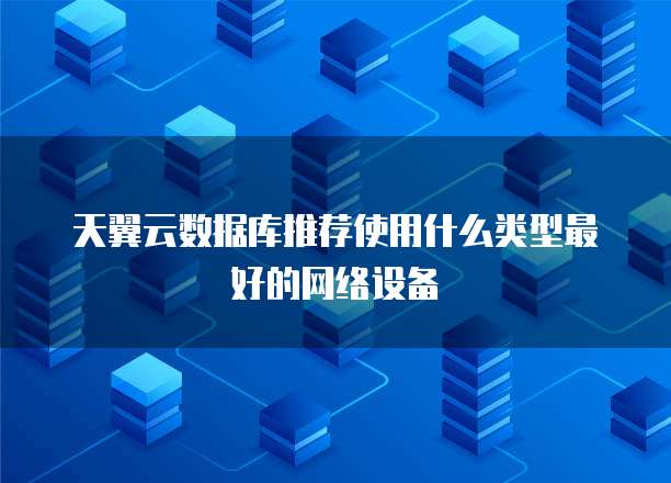 天翼云数据库推荐使用什么类型最好的网络设备
