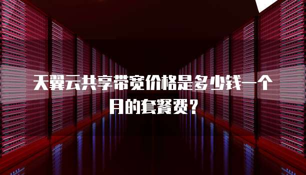 天翼云共享带宽价格是多少钱一个月的套餐费?