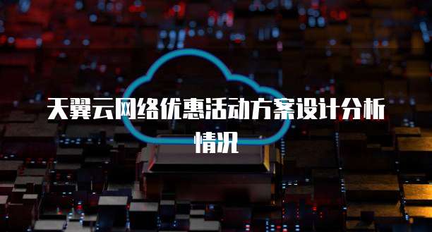 天翼云网络优惠活动方案设计分析情况