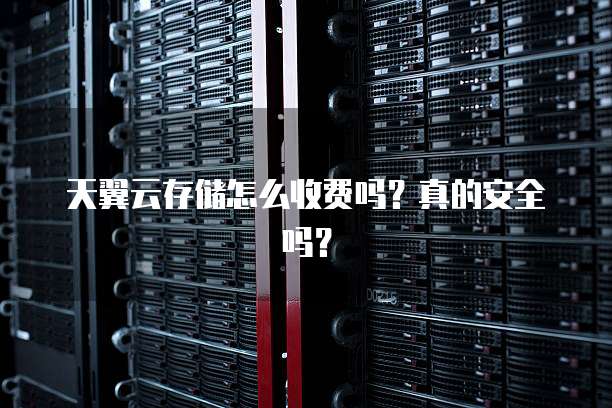 天翼云存储怎么收费吗?真的安全吗?