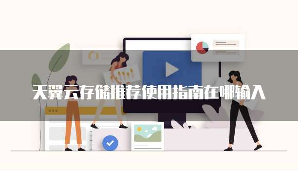 天翼云存储推荐使用指南在哪输入