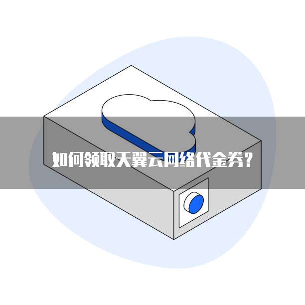 如何领取天翼云网络代金券？