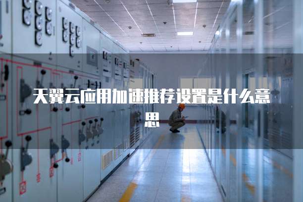 天翼云应用加速推荐设置是什么意思
