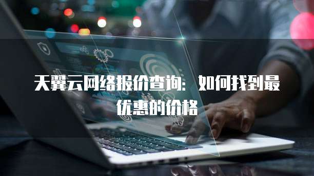天翼云网络报价查询:如何找到最优惠的价格
