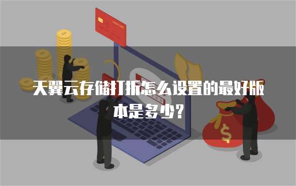 天翼云存储打折怎么设置的最好版本是多少?