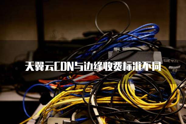 天翼云CDN与边缘收费标准不同