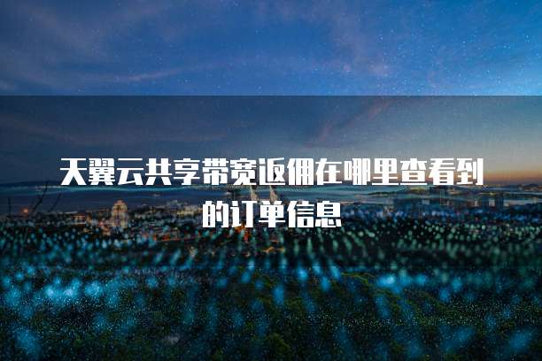 天翼云共享带宽返佣在哪里查看到的订单信息