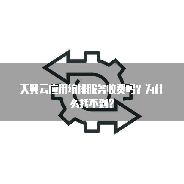 天翼云应用编排服务收费吗?为什么找不到?