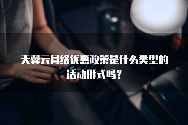 天翼云网络优惠政策是什么类型的活动形式吗?