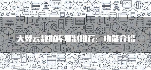 天翼云数据库复制推荐:功能介绍
