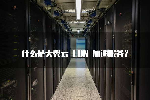 什么是天翼云 CDN 加速服务?