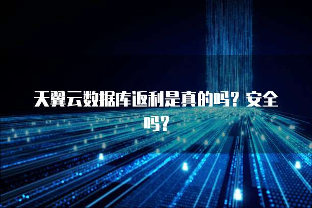 天翼云数据库返利是真的吗？安全吗？
