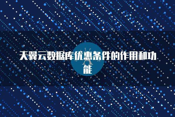 天翼云数据库优惠条件的作用和功能