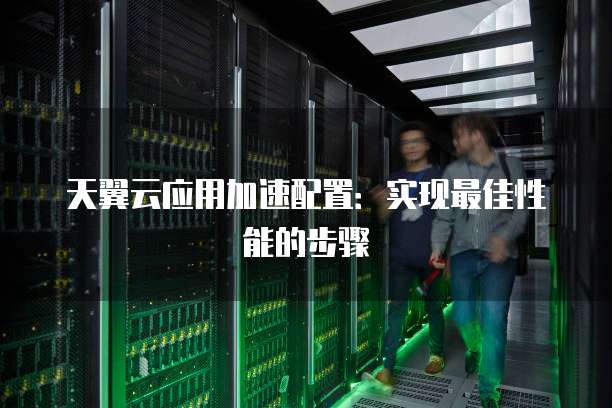 天翼云应用加速配置：实现最佳性能的步骤