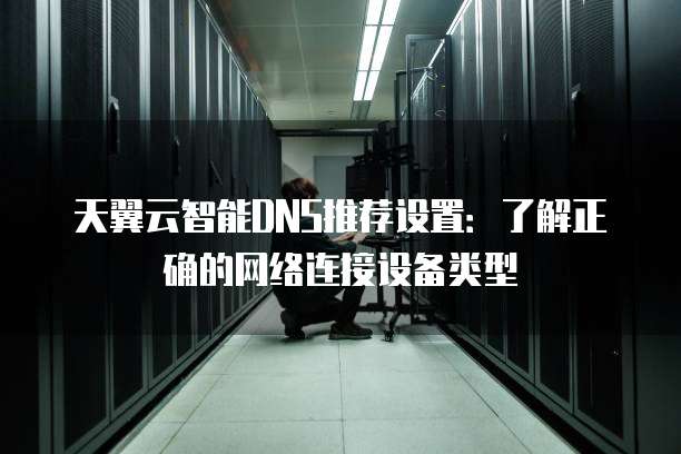 天翼云智能DNS推荐设置：了解正确的网络连接设备类型