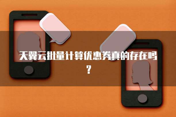 天翼云批量计算优惠券真的存在吗?