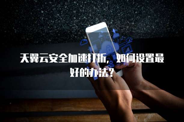 天翼云安全加速打折,如何设置最好的办法?