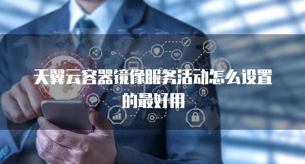 天翼云容器镜像服务活动怎么设置的最好用
