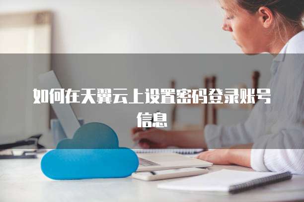 如何在天翼云上设置密码登录账号信息