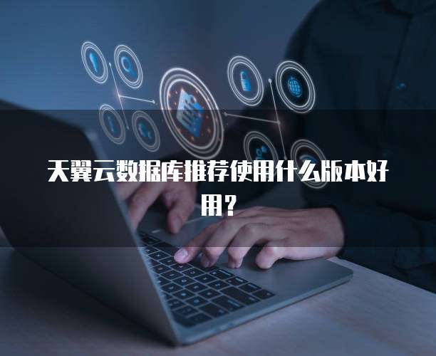 天翼云数据库推荐使用什么版本好用?
