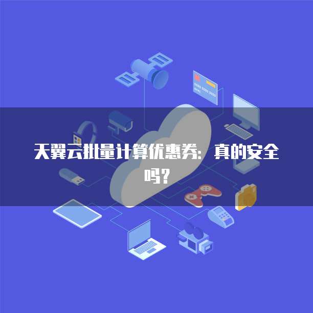 天翼云批量计算优惠券:真的安全吗?