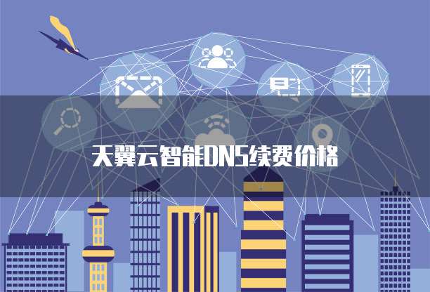 天翼云智能DNS续费价格