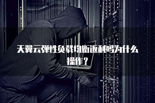 天翼云弹性负载均衡返利吗为什么操作?