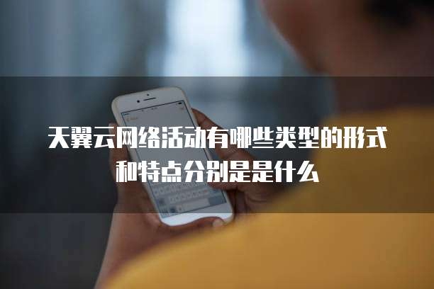 天翼云网络活动有哪些类型的形式和特点分别是是什么