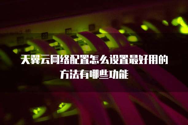 天翼云网络配置怎么设置最好用的方法有哪些功能
