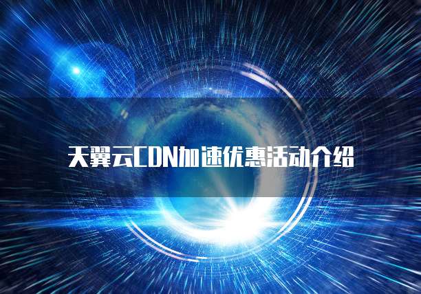 天翼云CDN加速优惠活动介绍
