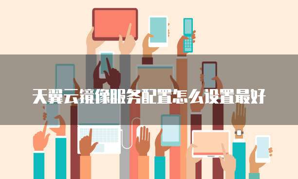 天翼云镜像服务配置怎么设置最好