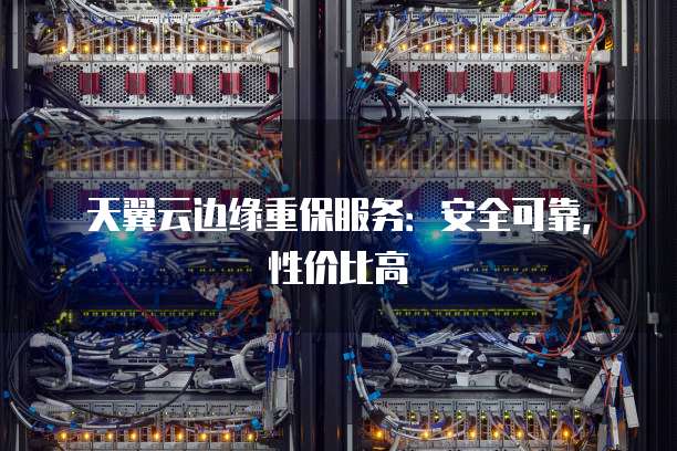 天翼云边缘重保服务:安全可靠,性价比高