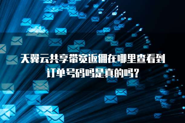 天翼云共享带宽返佣在哪里查看到订单号码吗是真的吗?